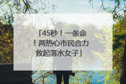 45秒！一条命！两热心市民合力救起落水女子